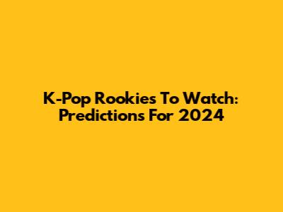 K-Pop Rookies To Watch: Predictions For 2024