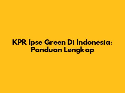 KPR Ipse Green Di Indonesia: Panduan Lengkap