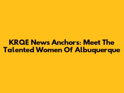 KRQE News Anchors: Meet The Talented Women Of Albuquerque