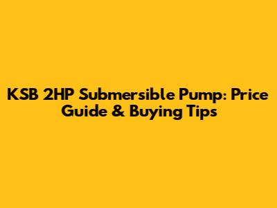 KSB 2HP Submersible Pump: Price Guide & Buying Tips