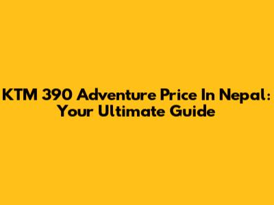 KTM 390 Adventure Price In Nepal: Your Ultimate Guide