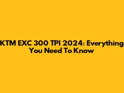 KTM EXC 300 TPI 2024: Everything You Need To Know