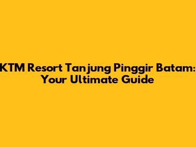 KTM Resort Tanjung Pinggir Batam: Your Ultimate Guide