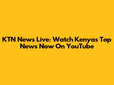 KTN News Live: Watch Kenya's Top News Now On YouTube