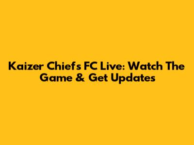 Kaizer Chiefs FC Live: Watch The Game & Get Updates