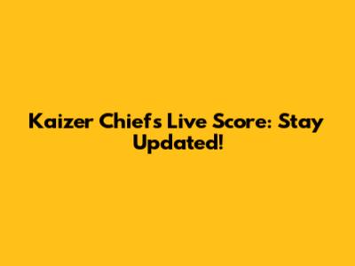 Kaizer Chiefs Live Score: Stay Updated!