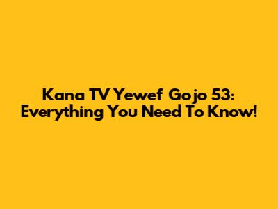 Kana TV Yewef Gojo 53: Everything You Need To Know!