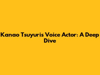 Kanao Tsuyuri's Voice Actor: A Deep Dive