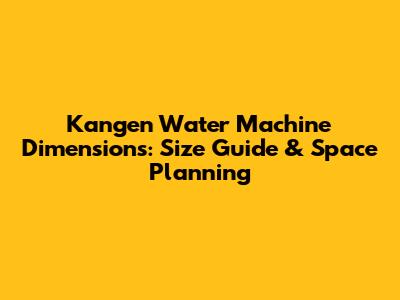 Kangen Water Machine Dimensions: Size Guide & Space Planning