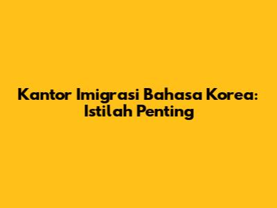 Kantor Imigrasi Bahasa Korea: Istilah Penting