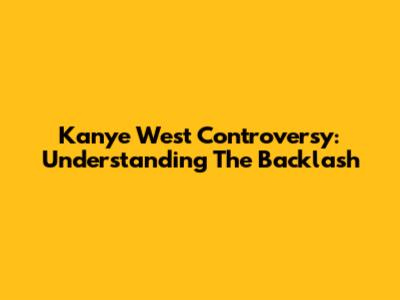 Kanye West Controversy: Understanding The Backlash