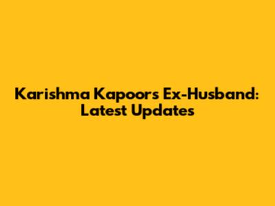 Karishma Kapoor's Ex-Husband: Latest Updates