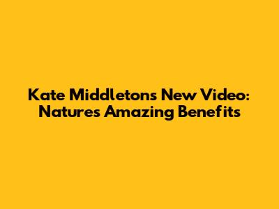 Kate Middleton's New Video: Nature's Amazing Benefits