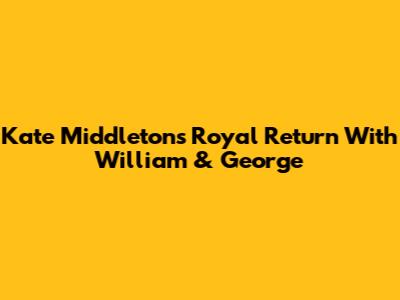 Kate Middleton's Royal Return With William & George
