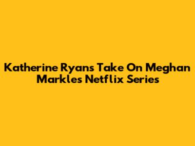 Katherine Ryan's Take On Meghan Markle's Netflix Series