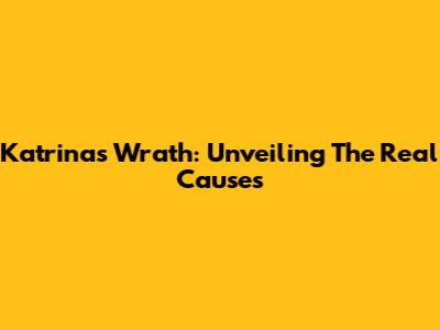 Katrina's Wrath: Unveiling The Real Causes