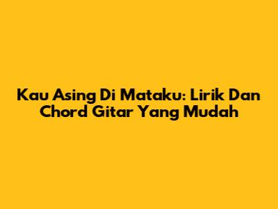 Kau Asing Di Mataku: Lirik Dan Chord Gitar Yang Mudah
