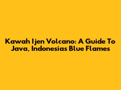 Kawah Ijen Volcano: A Guide To Java, Indonesia's Blue Flames