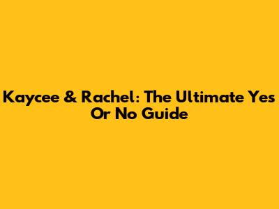 Kaycee & Rachel: The Ultimate Yes Or No Guide