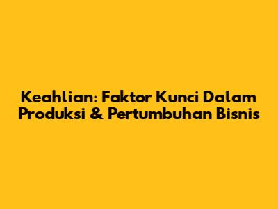 Keahlian: Faktor Kunci Dalam Produksi & Pertumbuhan Bisnis