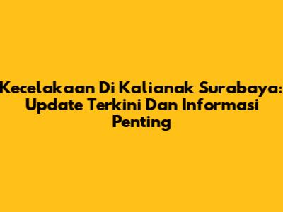 Kecelakaan Di Kalianak Surabaya: Update Terkini Dan Informasi Penting