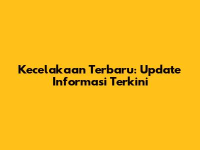 Kecelakaan Terbaru: Update Informasi Terkini