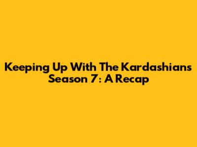 Keeping Up With The Kardashians Season 7: A Recap
