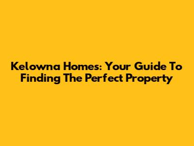 Kelowna Homes: Your Guide To Finding The Perfect Property