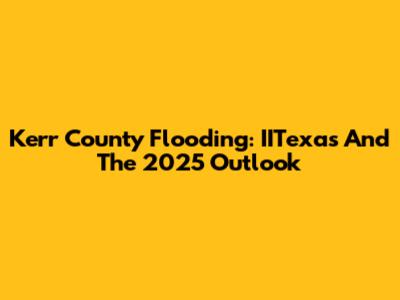 Kerr County Flooding: IITexas And The 2025 Outlook