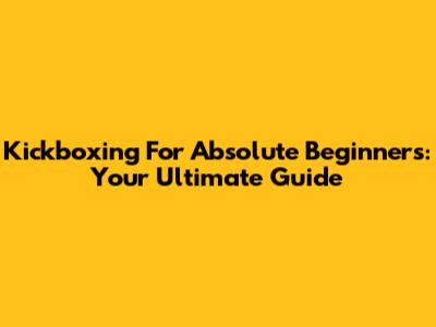 Kickboxing For Absolute Beginners: Your Ultimate Guide