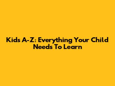 Kids A-Z: Everything Your Child Needs To Learn