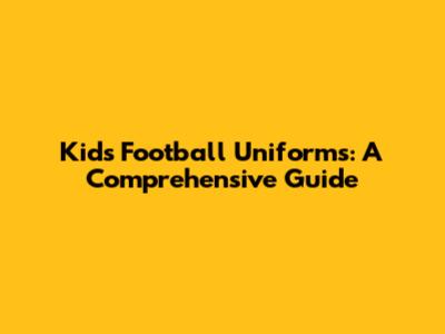 Kids Football Uniforms: A Comprehensive Guide