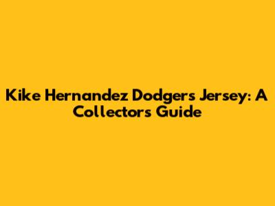 Kike Hernandez Dodgers Jersey: A Collector's Guide