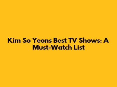 Kim So Yeon's Best TV Shows: A Must-Watch List