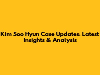 Kim Soo Hyun Case Updates: Latest Insights & Analysis