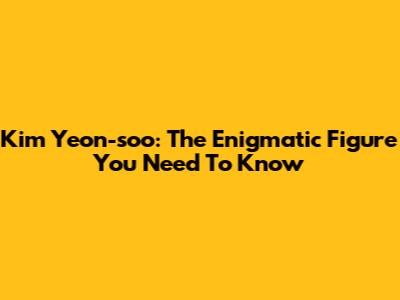 Kim Yeon-soo: The Enigmatic Figure You Need To Know