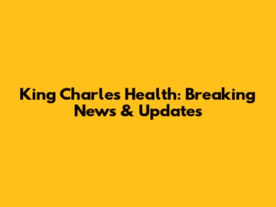 King Charles Health: Breaking News & Updates