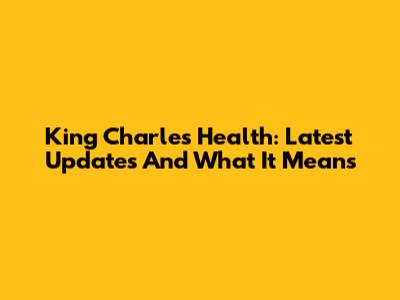 King Charles Health: Latest Updates And What It Means