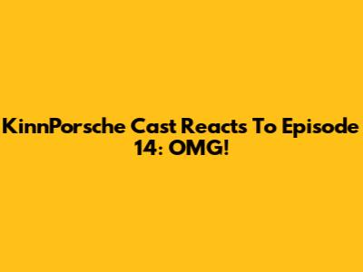KinnPorsche Cast Reacts To Episode 14: OMG!
