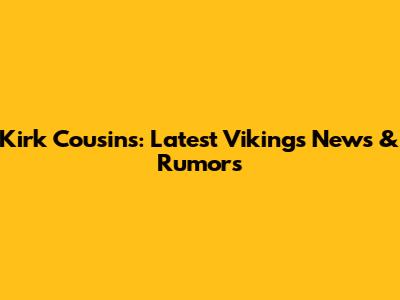 Kirk Cousins: Latest Vikings News & Rumors