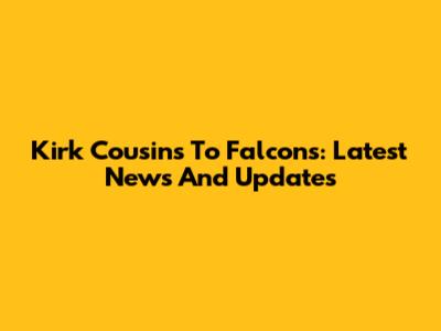 Kirk Cousins To Falcons: Latest News And Updates
