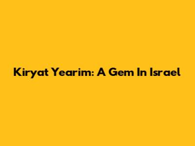 Kiryat Yearim: A Gem In Israel