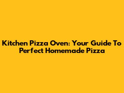 Kitchen Pizza Oven: Your Guide To Perfect Homemade Pizza