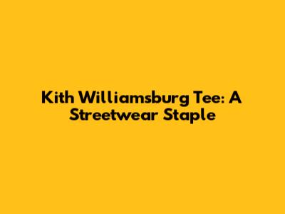 Kith Williamsburg Tee: A Streetwear Staple