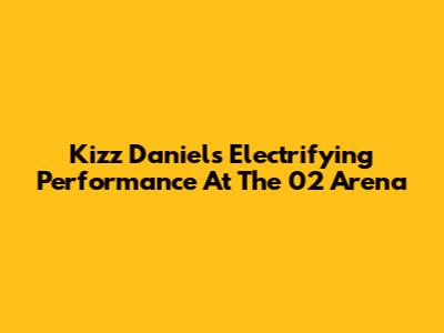 Kizz Daniel's Electrifying Performance At The 02 Arena