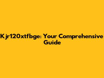Kjr120xtfbge: Your Comprehensive Guide