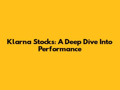 Klarna Stocks: A Deep Dive Into Performance
