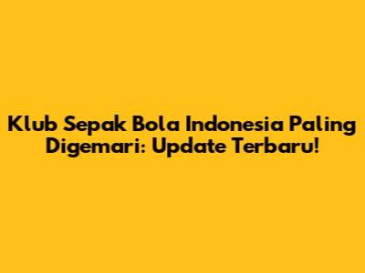 Klub Sepak Bola Indonesia Paling Digemari: Update Terbaru!