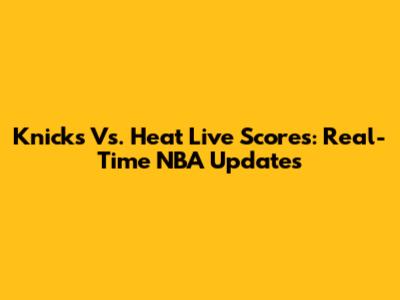 Knicks Vs. Heat Live Scores: Real-Time NBA Updates