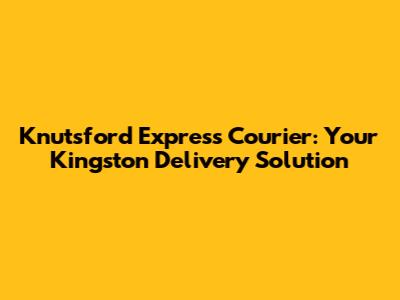 Knutsford Express Courier: Your Kingston Delivery Solution